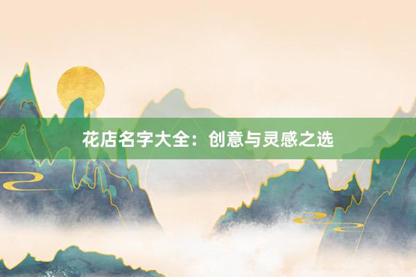 花店名字大全：创意与灵感之选