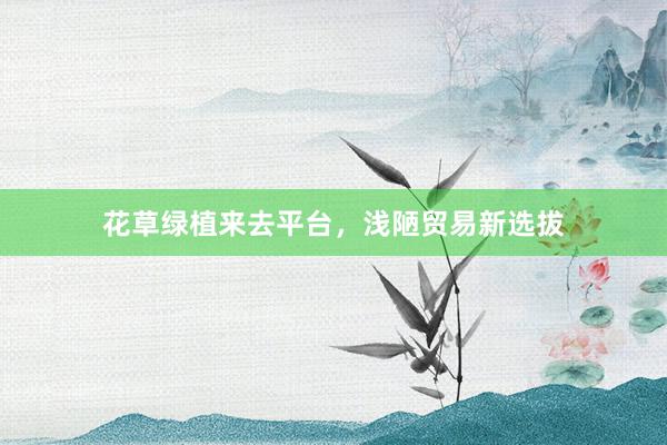 花草绿植来去平台，浅陋贸易新选拔